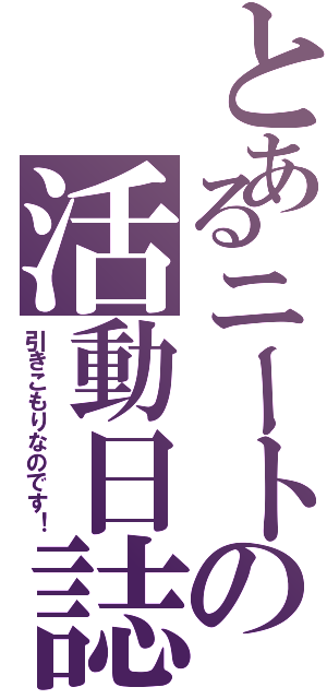 とあるニートの活動日誌（引きこもりなのです！）