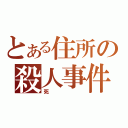 とある住所の殺人事件（死）