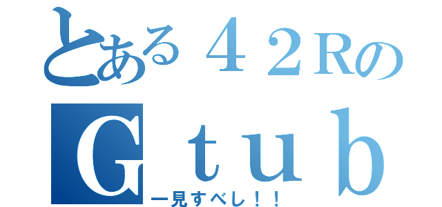 とある４２ＲのＧｔｕｂｅ（一見すべし！！）