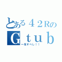 とある４２ＲのＧｔｕｂｅ（一見すべし！！）