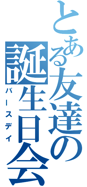 とある友達の誕生日会（バースデイ）