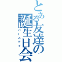 とある友達の誕生日会（バースデイ）