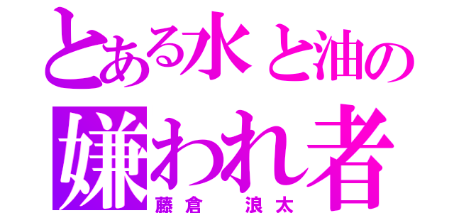 とある水と油の嫌われ者（藤倉　浪太）