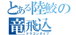 とある陸鮫の竜飛込（ドラゴンダイブ）