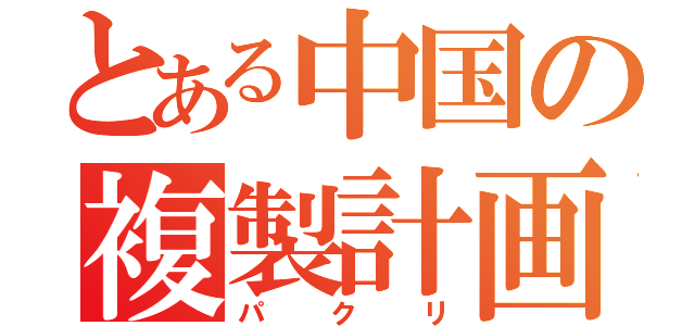 とある中国の複製計画（パクリ）