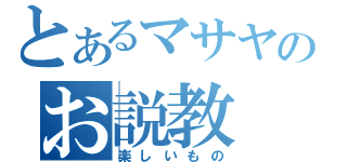 とあるマサヤのお説教（楽しいもの）