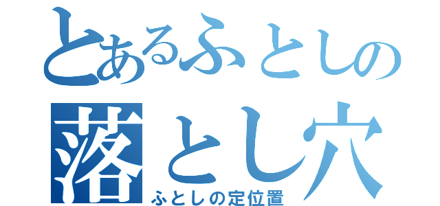 とあるふとしの落とし穴（ふとしの定位置）