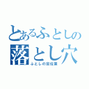 とあるふとしの落とし穴（ふとしの定位置）