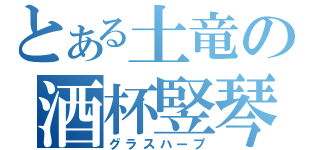 とある土竜の酒杯竪琴（グラスハープ）