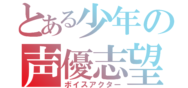 とある少年の声優志望（ボイスアクター）