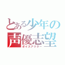 とある少年の声優志望（ボイスアクター）