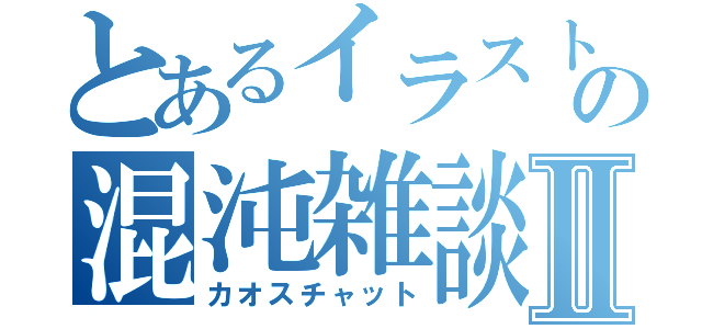 とあるイラスト部の混沌雑談室Ⅱ（カオスチャット）