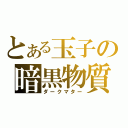 とある玉子の暗黒物質（ダークマター）