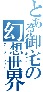 とある御宅の幻想世界（アニメーション）