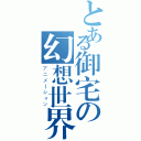 とある御宅の幻想世界（アニメーション）