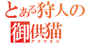 とある狩人の御供猫（アクマネコ）