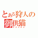 とある狩人の御供猫（アクマネコ）