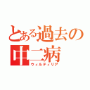 とある過去の中二病（ウィルティリア）