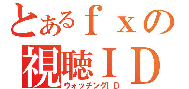 とあるｆｘの視聴ＩＤ（ウォッチングＩＤ）