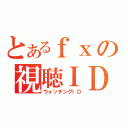 とあるｆｘの視聴ＩＤ（ウォッチングＩＤ）