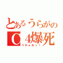 とあるうらがのＣ４爆死（うわぁおっ！）