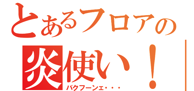 とあるフロアの炎使い！！（バクフーンェ・・・）