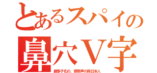 とあるスパイの鼻穴Ｖ字（超多子化の、猿奇声の偽日本人）