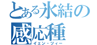 とある氷結の感応種（イェン・ツィー）