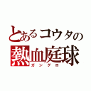 とあるコウタの熱血庭球（ガングロ）