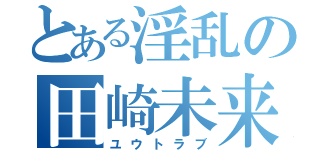 とある淫乱の田崎未来（ユウトラブ）