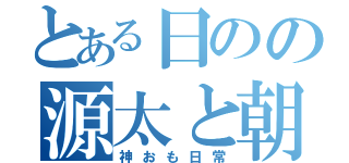 とある日のの源太と朝子の（神おも日常）