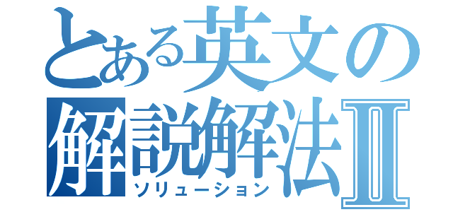 とある英文の解説解法Ⅱ（ソリューション）