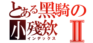 とある黑騎の小殘欸Ⅱ（インデックス）