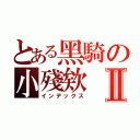 とある黑騎の小殘欸Ⅱ（インデックス）