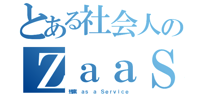 とある社会人のＺａａＳ（残業 ａｓ ａ Ｓｅｒｖｉｃｅ）