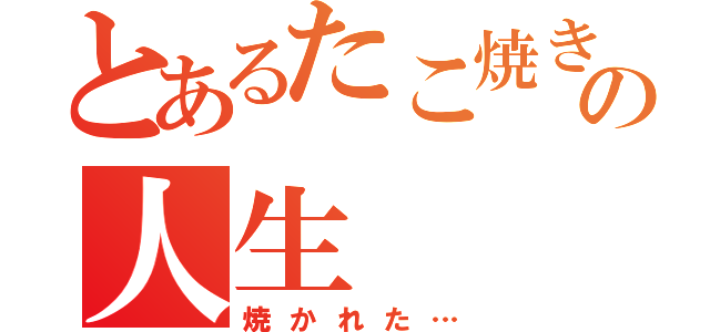 とあるたこ焼きのの人生（焼かれた…）