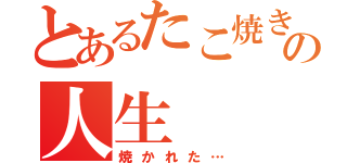 とあるたこ焼きのの人生（焼かれた…）