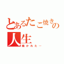 とあるたこ焼きのの人生（焼かれた…）