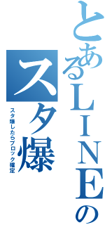 とあるＬＩＮＥのスタ爆（スタ爆したらブロック確定）