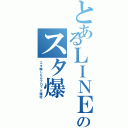 とあるＬＩＮＥのスタ爆（スタ爆したらブロック確定）