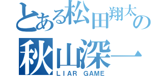 とある松田翔太の秋山深一（ＬＩＡＲ ＧＡＭＥ）