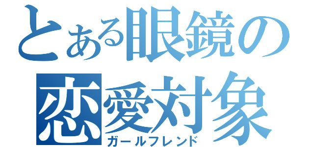 とある眼鏡の恋愛対象（ガールフレンド）