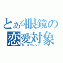 とある眼鏡の恋愛対象（ガールフレンド）