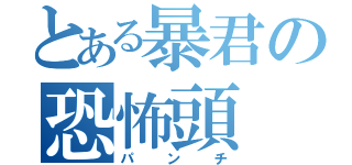 とある暴君の恐怖頭（パンチ）