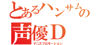 とあるハンサムの声優Ｄ（マ○スプロモーション）