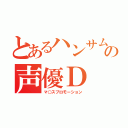 とあるハンサムの声優Ｄ（マ○スプロモーション）