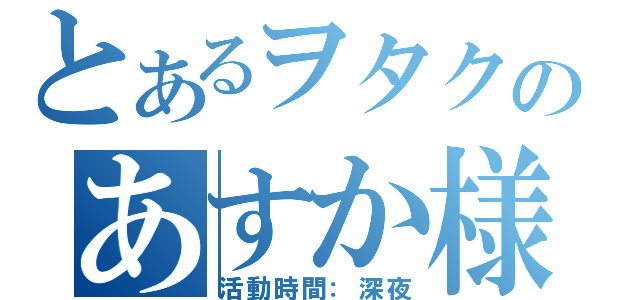 とあるヲタクのあすか様（活動時間：深夜）