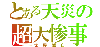 とある天災の超大惨事（世界滅亡）