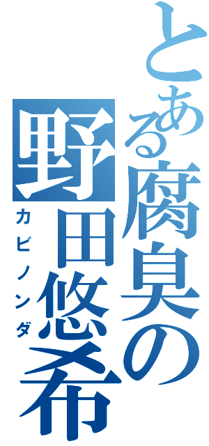 とある腐臭の野田悠希（カビノンダ）