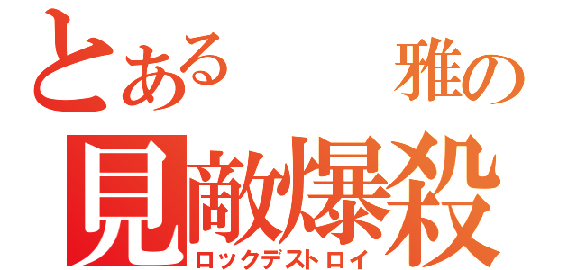 とある  雅の見敵爆殺（ロックデストロイ）